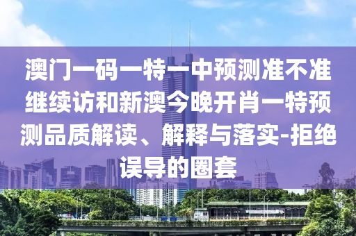 澳門(mén)一碼一特一中預(yù)測(cè)準(zhǔn)不準(zhǔn)繼續(xù)訪和新澳今晚開(kāi)肖一特預(yù)測(cè)品質(zhì)解讀、解釋與落實(shí)-拒絕誤導(dǎo)的圈套