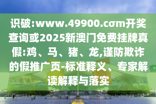 識(shí)破:www.49900.cσm開獎(jiǎng)查詢或2025新澳門免費(fèi)掛牌真假:雞、馬、豬、龍,謹(jǐn)防欺詐的假推廣頁(yè)-標(biāo)準(zhǔn)釋義、專家解讀解釋與落實(shí)