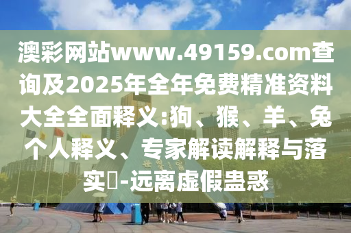 澳彩網(wǎng)站www.49159.соm查詢及2025年全年免費(fèi)精準(zhǔn)資料大全全面釋義:狗、猴、羊、兔個人釋義、專家解讀解釋與落實(shí)?-遠(yuǎn)離虛假蠱惑
