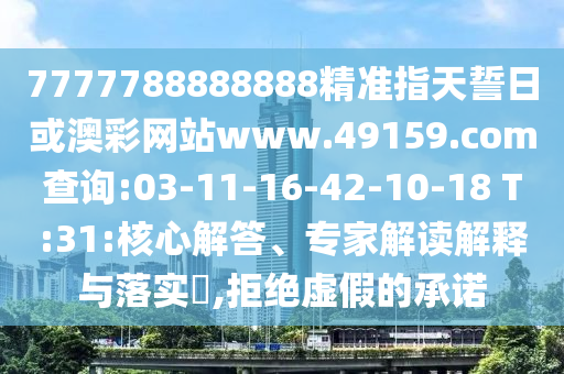 7777788888888精準指天誓日或澳彩網(wǎng)站www.49159.соm查詢:03-11-16-42-10-18 T:31:核心解答、專家解讀解釋與落實?,拒絕虛假的承諾