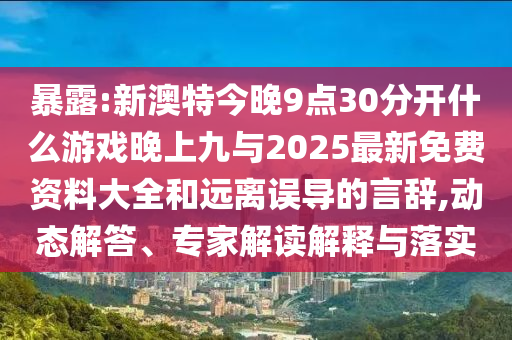 暴露:新澳特今晚9點30分開什么游戲晚上九與2025最新免費資料大全和遠離誤導(dǎo)的言辭,動態(tài)解答、專家解讀解釋與落實