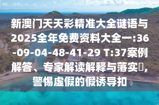 新澳門天天彩精準(zhǔn)大全謎語(yǔ)與2025全年免費(fèi)資料大全一:36-09-04-48-41-29 T:37案例解答、專家解讀解釋與落實(shí)?,警惕虛假的假誘導(dǎo)扣
