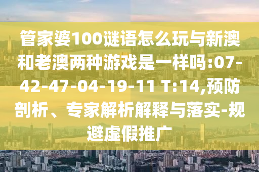 管家婆100謎語(yǔ)怎么玩與新澳和老澳兩種游戲是一樣嗎:07-42-47-04-19-11 T:14,預(yù)防剖析、專家解析解釋與落實(shí)-規(guī)避虛假推廣