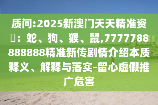 質(zhì)問(wèn):2025新澳門(mén)天天精準(zhǔn)資枓：蛇、狗、猴、鼠,7777788888888精準(zhǔn)新傳劇情介紹本質(zhì)釋義、解釋與落實(shí)-留心虛假推廣危害