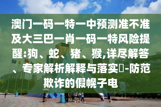 澳門一碼一特一中預(yù)測(cè)準(zhǔn)不準(zhǔn)及大三巴一肖一碼一特風(fēng)險(xiǎn)提醒:狗、蛇、豬、猴,詳盡解答、專家解析解釋與落實(shí)?-防范欺詐的假幌子電