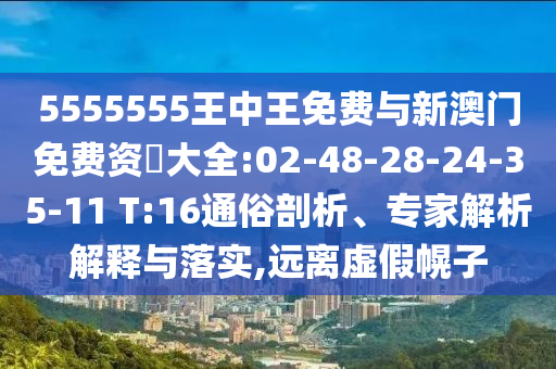 5555555王中王免費與新澳門免費資枓大全:02-48-28-24-35-11 T:16通俗剖析、專家解析解釋與落實,遠(yuǎn)離虛假幌子