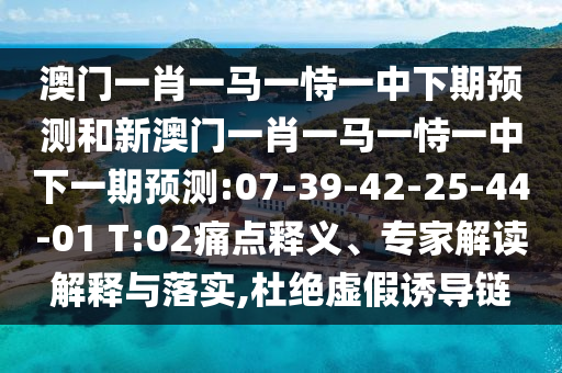 澳門(mén)一肖一馬一恃一中下期預(yù)測(cè)和新澳門(mén)一肖一馬一恃一中下一期預(yù)測(cè):07-39-42-25-44-01 T:02痛點(diǎn)釋義、專(zhuān)家解讀解釋與落實(shí),杜絕虛假誘導(dǎo)鏈