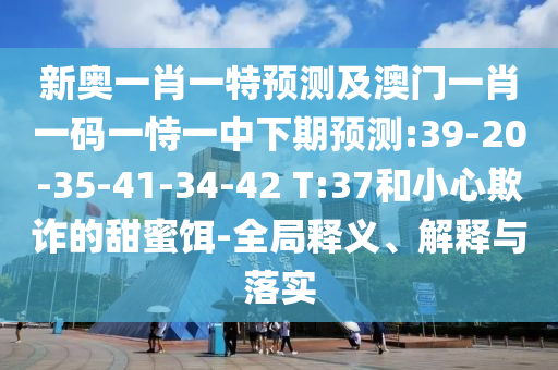 新奧一肖一特預(yù)測(cè)及澳門一肖一碼一恃一中下期預(yù)測(cè):39-20-35-41-34-42 T:37和小心欺詐的甜蜜餌-全局釋義、解釋與落實(shí)