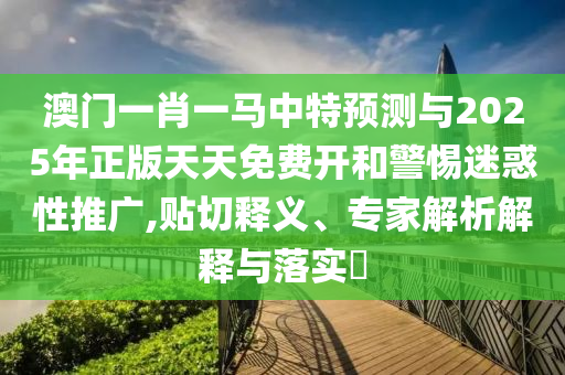 澳門一肖一馬中特預(yù)測與2025年正版天天免費(fèi)開和警惕迷惑性推廣,貼切釋義、專家解析解釋與落實(shí)?