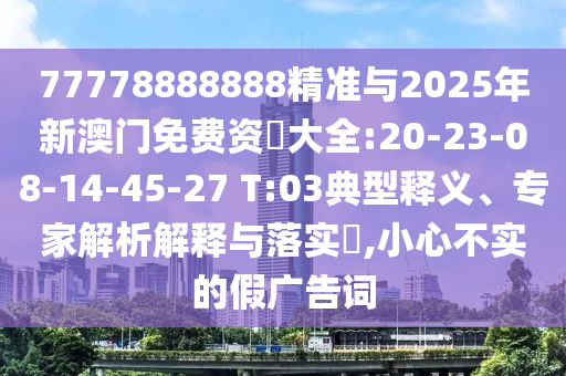 77778888888精準(zhǔn)與2025年新澳門免費資枓大全:20-23-08-14-45-27 T:03典型釋義、專家解析解釋與落實?,小心不實的假廣告詞