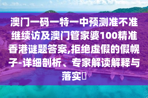 澳門一碼一特一中預(yù)測準(zhǔn)不準(zhǔn)繼續(xù)訪及澳門管家婆100精準(zhǔn)香港謎題答案,拒絕虛假的假幌子-詳細(xì)剖析、專家解讀解釋與落實(shí)?