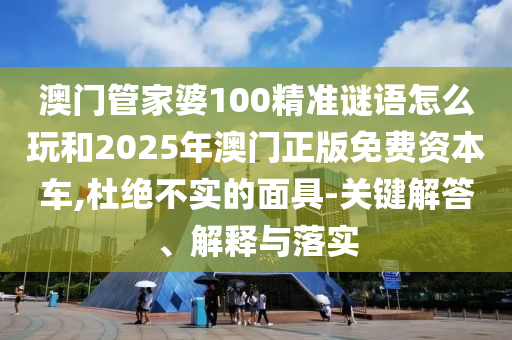 澳門管家婆100精準(zhǔn)謎語怎么玩和2025年澳門正版免費(fèi)資本車,杜絕不實(shí)的面具-關(guān)鍵解答、解釋與落實(shí)