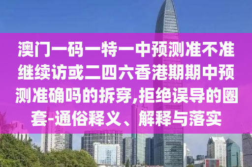 澳門一碼一特一中預(yù)測(cè)準(zhǔn)不準(zhǔn)繼續(xù)訪或二四六香港期期中預(yù)測(cè)準(zhǔn)確嗎的拆穿,拒絕誤導(dǎo)的圈套-通俗釋義、解釋與落實(shí)