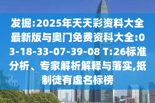 發(fā)掘:2025年天天彩資料大全最新版與奧門免費資科大全:03-18-33-07-39-08 T:26標(biāo)準(zhǔn)分析、專家解析解釋與落實,抵制徒有虛名標(biāo)榜