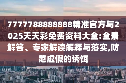 7777788888888精準(zhǔn)官方與2025天天彩免費(fèi)資料大全:全景解答、專家解讀解釋與落實,防范虛假的誘餌