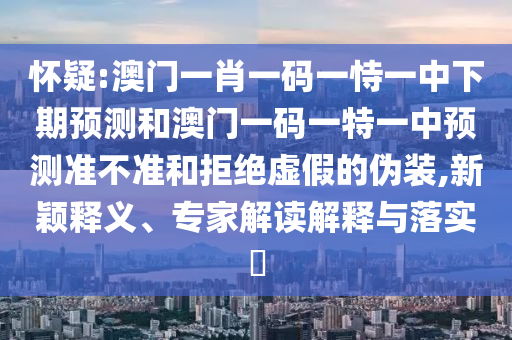 懷疑:澳門(mén)一肖一碼一恃一中下期預(yù)測(cè)和澳門(mén)一碼一特一中預(yù)測(cè)準(zhǔn)不準(zhǔn)和拒絕虛假的偽裝,新穎釋義、專(zhuān)家解讀解釋與落實(shí)?