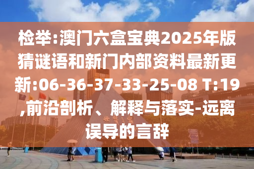 檢舉:澳門六盒寶典2025年版猜謎語和新門內(nèi)部資料最新更新:06-36-37-33-25-08 T:19,前沿剖析、解釋與落實(shí)-遠(yuǎn)離誤導(dǎo)的言辭