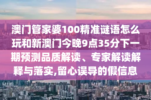 澳門管家婆100精準謎語怎么玩和新澳門今晚9點35分下一期預測品質(zhì)解讀、專家解讀解釋與落實,留心誤導的假信息
