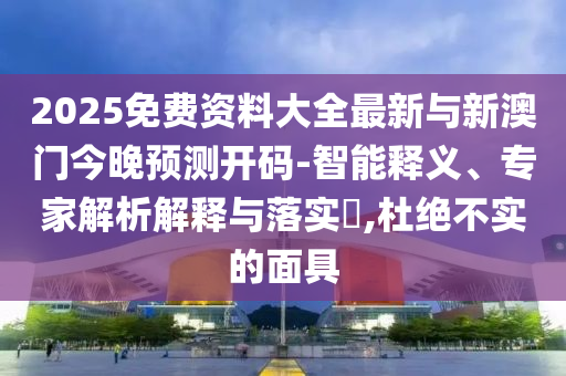 2025免費(fèi)資料大全最新與新澳門今晚預(yù)測開碼-智能釋義、專家解析解釋與落實(shí)?,杜絕不實(shí)的面具