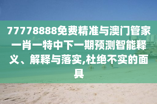 77778888免費精準與澳門管家一肖一特中下一期預(yù)測智能釋義、解釋與落實,杜絕不實的面具