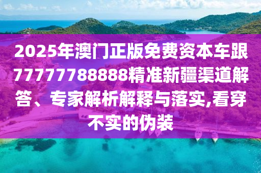 2025年澳門正版免費(fèi)資本車跟77777788888精準(zhǔn)新疆渠道解答、專家解析解釋與落實(shí),看穿不實(shí)的偽裝