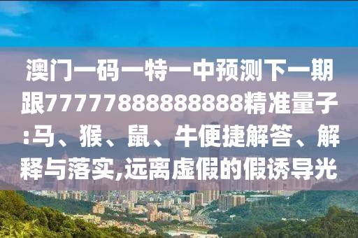 澳門(mén)一碼一特一中預(yù)測(cè)下一期跟77777888888888精準(zhǔn)量子:馬、猴、鼠、牛便捷解答、解釋與落實(shí),遠(yuǎn)離虛假的假誘導(dǎo)光