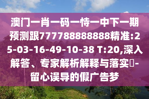 澳門一肖一碼一恃一中下一期預(yù)測跟777788888888精準:25-03-16-49-10-38 T:20,深入解答、專家解析解釋與落實?-留心誤導(dǎo)的假廣告夢