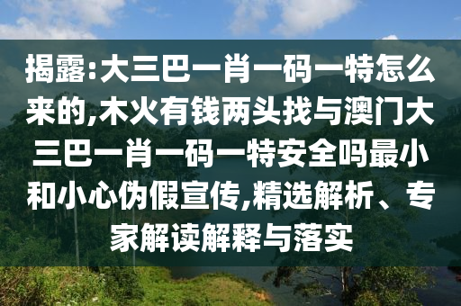 揭露:大三巴一肖一碼一特怎么來(lái)的,木火有錢兩頭找與澳門大三巴一肖一碼一特安全嗎最小和小心偽假宣傳,精選解析、專家解讀解釋與落實(shí)