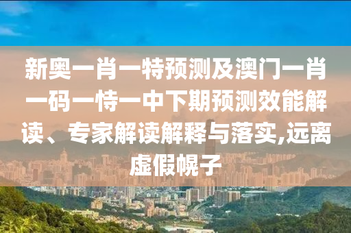 新奧一肖一特預測及澳門一肖一碼一恃一中下期預測效能解讀、專家解讀解釋與落實,遠離虛假幌子