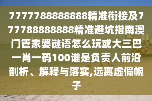 7777788888888精準(zhǔn)銜接及777788888888精準(zhǔn)避坑指南澳門管家婆謎語怎么玩或大三巴一肖一碼100誰是負責(zé)人前沿剖析、解釋與落實,遠離虛假幌子
