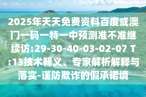 2025年天天免費(fèi)資料百度或澳門一碼一特一中預(yù)測準(zhǔn)不準(zhǔn)繼續(xù)訪:29-30-40-03-02-07 T:13技術(shù)釋義、專家解析解釋與落實(shí)-謹(jǐn)防欺詐的假承諾境