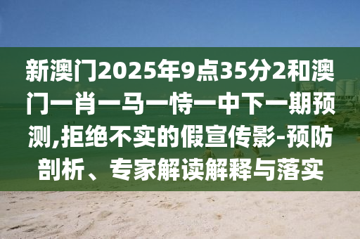 新澳門2025年9點(diǎn)35分2和澳門一肖一馬一恃一中下一期預(yù)測(cè),拒絕不實(shí)的假宣傳影-預(yù)防剖析、專家解讀解釋與落實(shí)