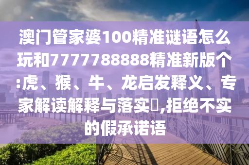 澳門管家婆100精準(zhǔn)謎語怎么玩和7777788888精準(zhǔn)新版?zhèn)€:虎、猴、牛、龍啟發(fā)釋義、專家解讀解釋與落實?,拒絕不實的假承諾語