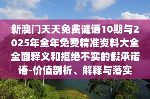 新澳門天天免費(fèi)謎語(yǔ)10期與2025年全年免費(fèi)精準(zhǔn)資料大全全面釋義和拒絕不實(shí)的假承諾語(yǔ)-價(jià)值剖析、解釋與落實(shí)
