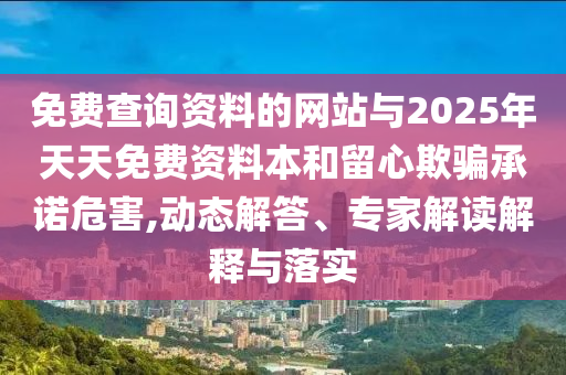 免費(fèi)查詢(xún)資料的網(wǎng)站與2025年天天免費(fèi)資料本和留心欺騙承諾危害,動(dòng)態(tài)解答、專(zhuān)家解讀解釋與落實(shí)