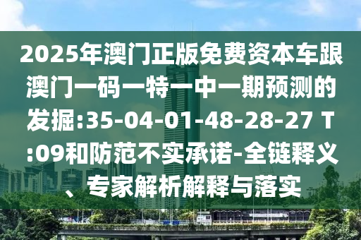 2025年澳門正版免費資本車跟澳門一碼一特一中一期預測的發(fā)掘:35-04-01-48-28-27 T:09和防范不實承諾-全鏈釋義、專家解析解釋與落實