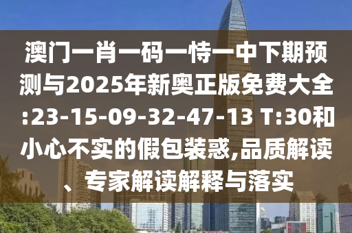 澳門一肖一碼一恃一中下期預測與2025年新奧正版免費大全:23-15-09-32-47-13 T:30和小心不實的假包裝惑,品質解讀、專家解讀解釋與落實