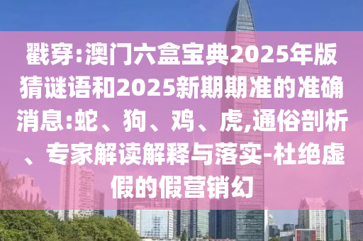戳穿:澳門六盒寶典2025年版猜謎語和2025新期期準的準確消息:蛇、狗、雞、虎,通俗剖析、專家解讀解釋與落實-杜絕虛假的假營銷幻