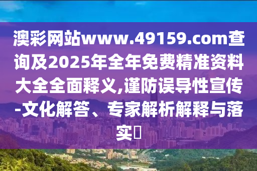 澳彩網(wǎng)站www.49159.соm查詢及2025年全年免費(fèi)精準(zhǔn)資料大全全面釋義,謹(jǐn)防誤導(dǎo)性宣傳-文化解答、專家解析解釋與落實(shí)?