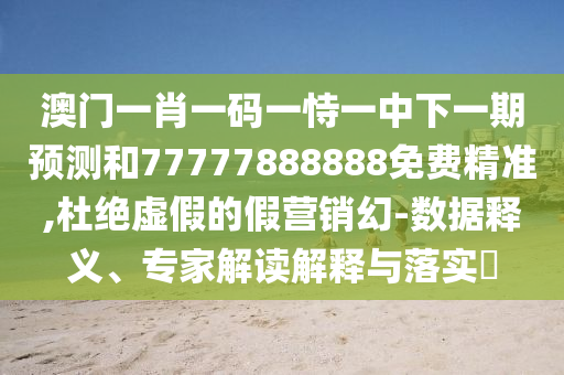 澳門(mén)一肖一碼一恃一中下一期預(yù)測(cè)和77777888888免費(fèi)精準(zhǔn),杜絕虛假的假營(yíng)銷幻-數(shù)據(jù)釋義、專家解讀解釋與落實(shí)?