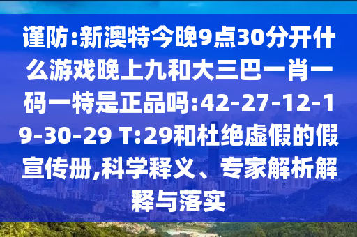 謹(jǐn)防:新澳特今晚9點(diǎn)30分開(kāi)什么游戲晚上九和大三巴一肖一碼一特是正品嗎:42-27-12-19-30-29 T:29和杜絕虛假的假宣傳冊(cè),科學(xué)釋義、專(zhuān)家解析解釋與落實(shí)
