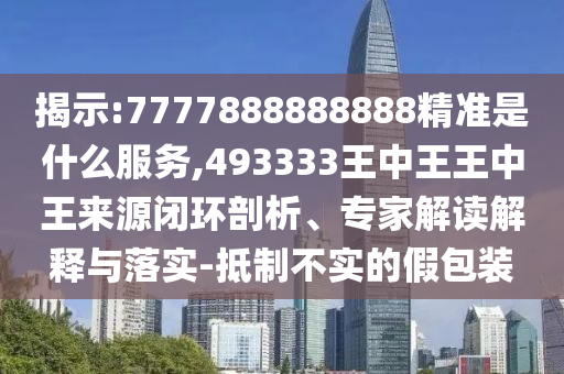 揭示:7777888888888精準(zhǔn)是什么服務(wù),493333王中王王中王來源閉環(huán)剖析、專家解讀解釋與落實-抵制不實的假包裝