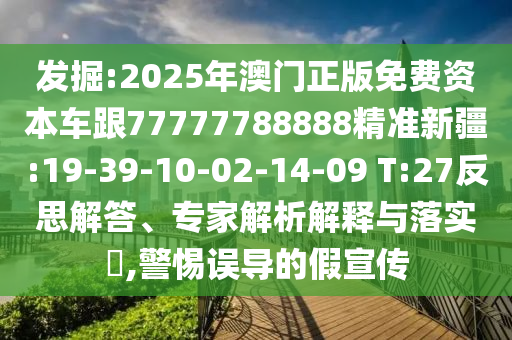 發(fā)掘:2025年澳門(mén)正版免費(fèi)資本車(chē)跟77777788888精準(zhǔn)新疆:19-39-10-02-14-09 T:27反思解答、專(zhuān)家解析解釋與落實(shí)?,警惕誤導(dǎo)的假宣傳