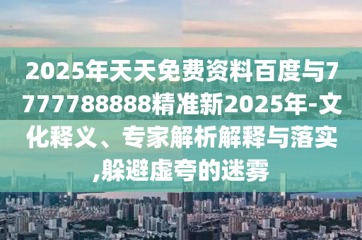 2025年天天免費(fèi)資料百度與7777788888精準(zhǔn)新2025年-文化釋義、專家解析解釋與落實(shí),躲避虛夸的迷霧