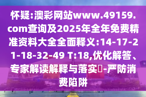 懷疑:澳彩網(wǎng)站www.49159.соm查詢及2025年全年免費精準資料大全全面釋義:14-17-21-18-32-49 T:18,優(yōu)化解答、專家解讀解釋與落實?-嚴防消費陷阱