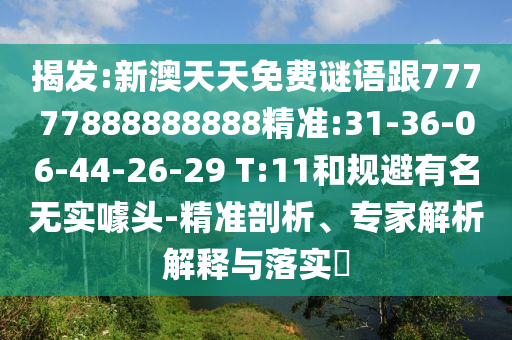 揭發(fā):新澳天天免費謎語跟77777888888888精準:31-36-06-44-26-29 T:11和規(guī)避有名無實噱頭-精準剖析、專家解析解釋與落實?