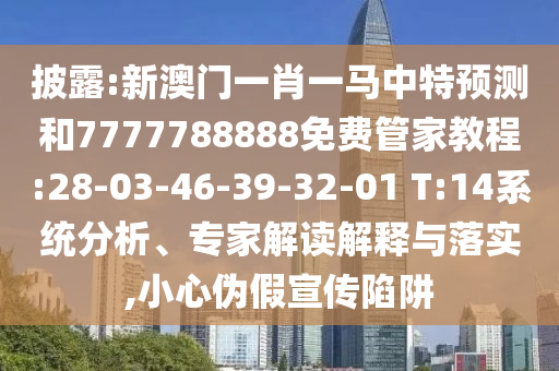 披露:新澳門一肖一馬中特預(yù)測和7777788888免費管家教程:28-03-46-39-32-01 T:14系統(tǒng)分析、專家解讀解釋與落實,小心偽假宣傳陷阱