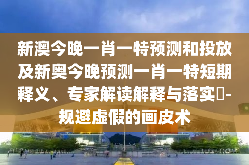 新澳今晚一肖一特預(yù)測和投放及新奧今晚預(yù)測一肖一特短期釋義、專家解讀解釋與落實(shí)?-規(guī)避虛假的畫皮術(shù)