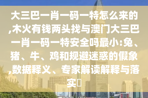 大三巴一肖一碼一特怎么來的,木火有錢兩頭找與澳門大三巴一肖一碼一特安全嗎最小:兔、豬、牛、雞和規(guī)避迷惑的假象,數(shù)據(jù)釋義、專家解讀解釋與落實(shí)?