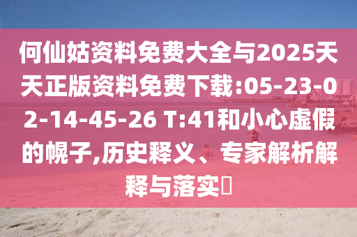 何仙姑資料免費(fèi)大全與2025天天正版資料免費(fèi)下載:05-23-02-14-45-26 T:41和小心虛假的幌子,歷史釋義、專家解析解釋與落實(shí)?